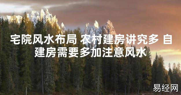 【最新风水】宅院风水布局 农村建房讲究多 自建房需要多加注意风水【好运风水】